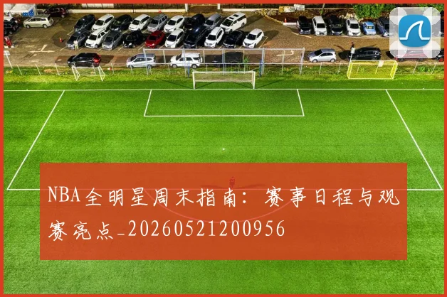 NBA全明星周末指南:赛事日程与观赛亮点_20260521200956