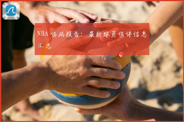 NBA 伤病报告：最新球员伤停信息汇总