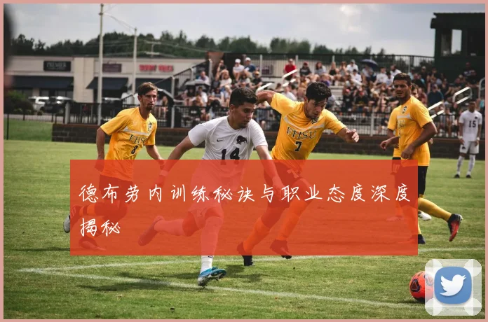 德布劳内训练秘诀与职业态度深度揭秘