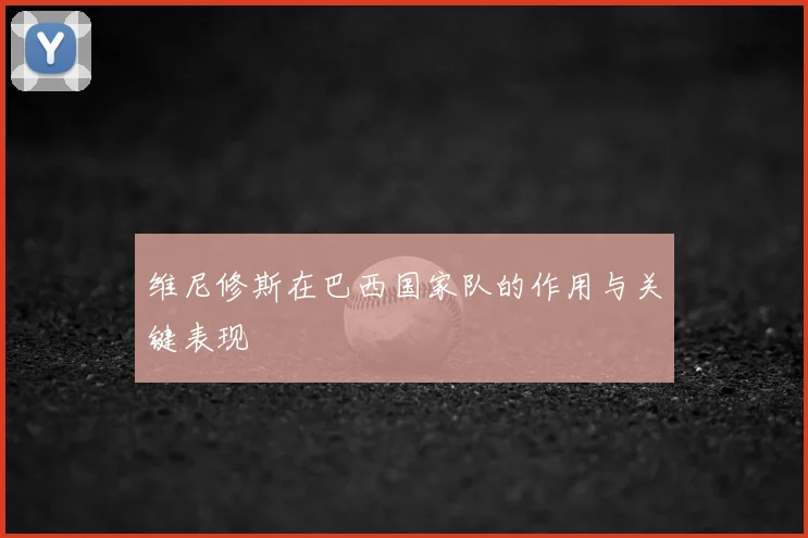 维尼修斯在巴西国家队的作用与关键表现