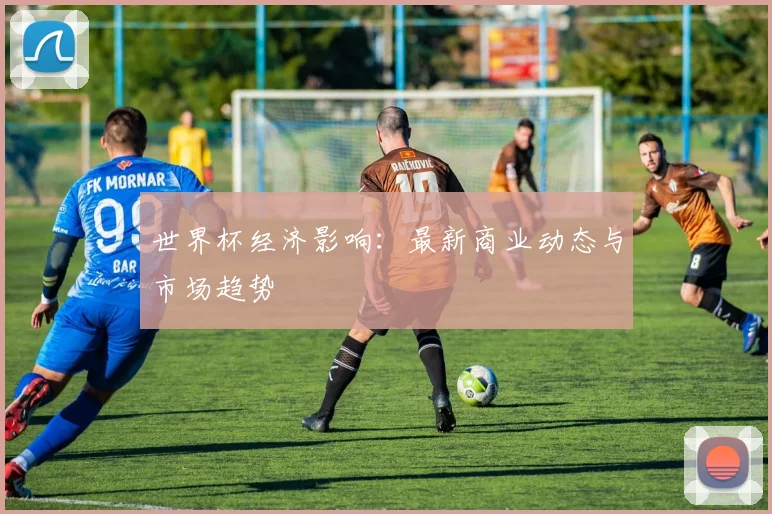 世界杯经济影响:最新商业动态与市场趋势