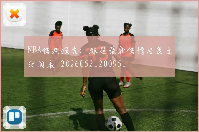 NBA伤病报告：球星最新伤情与复出时间表_20260521200951