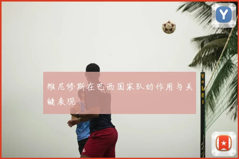 维尼修斯在巴西国家队的作用与关键表现