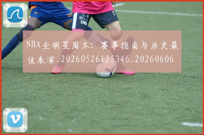 NBA全明星周末:赛事指南与历史最佳表演_20260526125346_20260606165715