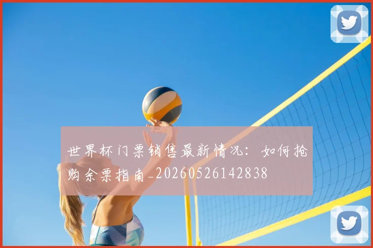 世界杯门票销售最新情况:如何抢购余票指南_20260526142838