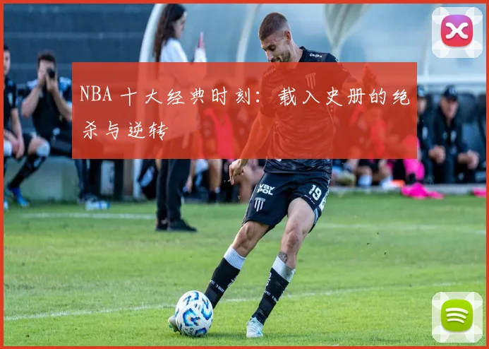 NBA 十大经典时刻：载入史册的绝杀与逆转