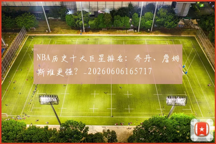 NBA历史十大巨星排名：乔丹、詹姆斯谁更强？_20260606165717